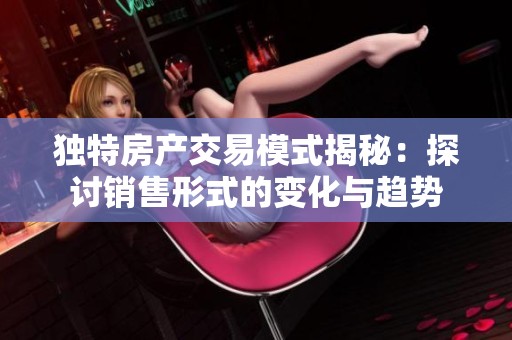 独特房产交易模式揭秘：探讨销售形式的变化与趋势