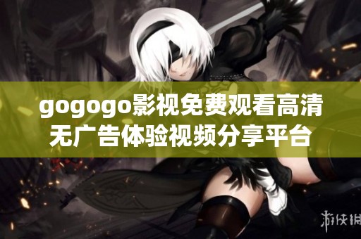 gogogo影视免费观看高清无广告体验视频分享平台