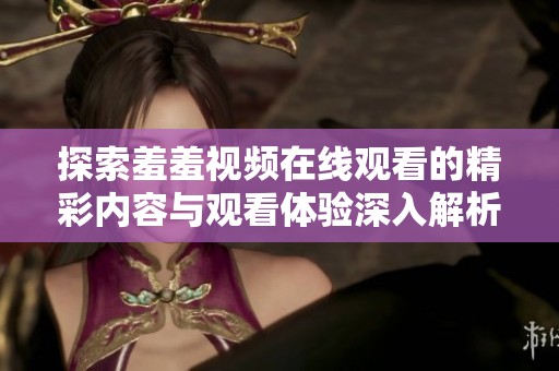 探索羞羞视频在线观看的精彩内容与观看体验深入解析