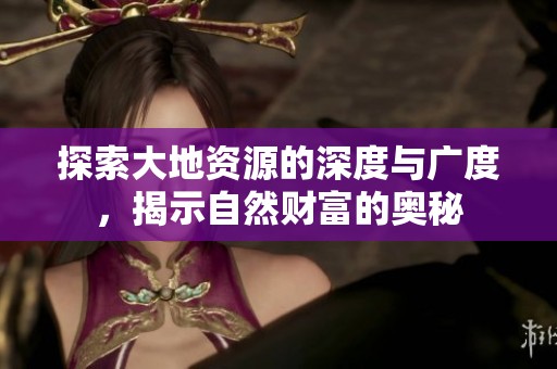 探索大地资源的深度与广度，揭示自然财富的奥秘