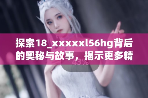 探索18_xxxxxl56hg背后的奥秘与故事，揭示更多精彩内容