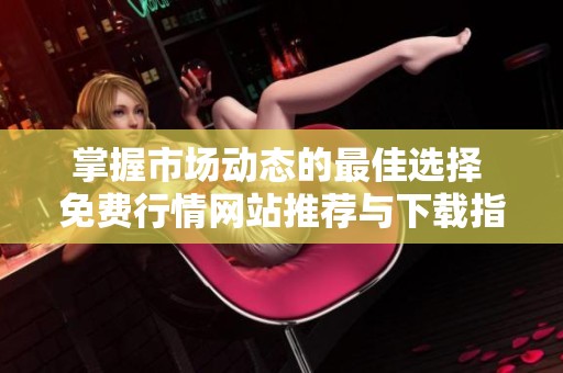 掌握市场动态的最佳选择 免费行情网站推荐与下载指南