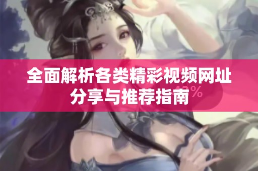 全面解析各类精彩视频网址分享与推荐指南