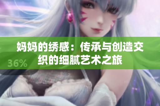 妈妈的绣感：传承与创造交织的细腻艺术之旅