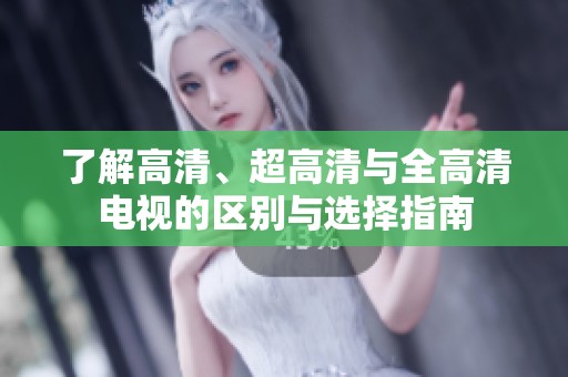 了解高清、超高清与全高清电视的区别与选择指南