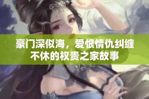 豪门深似海，爱恨情仇纠缠不休的权贵之家故事