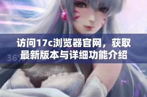 访问17c浏览器官网，获取最新版本与详细功能介绍