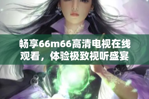 畅享66m66高清电视在线观看，体验极致视听盛宴