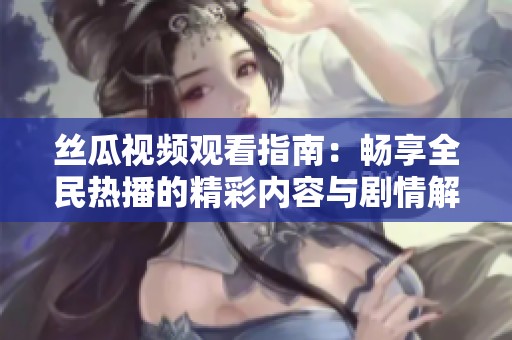 丝瓜视频观看指南：畅享全民热播的精彩内容与剧情解析