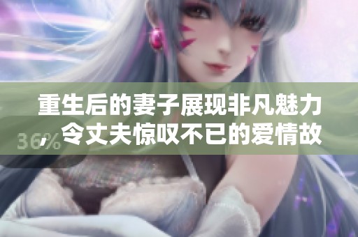 重生后的妻子展现非凡魅力，令丈夫惊叹不已的爱情故事