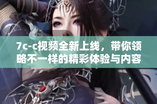 7c-c视频全新上线，带你领略不一样的精彩体验与内容深度解析