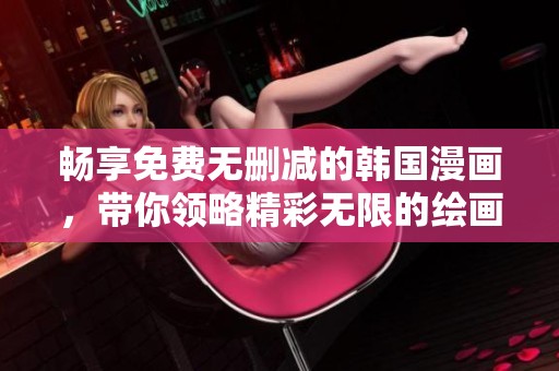 畅享免费无删减的韩国漫画，带你领略精彩无限的绘画世界