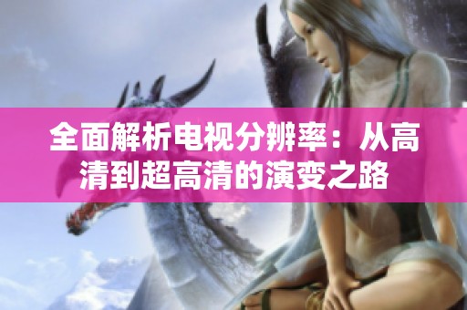 全面解析电视分辨率：从高清到超高清的演变之路