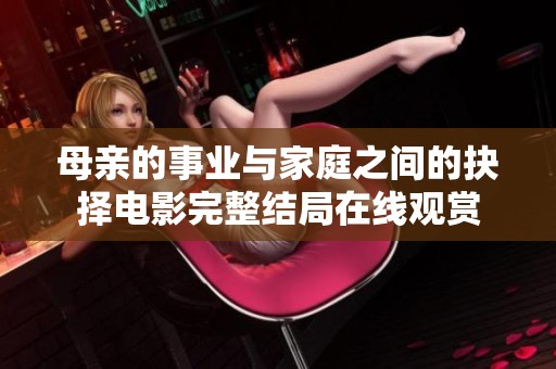 母亲的事业与家庭之间的抉择电影完整结局在线观赏