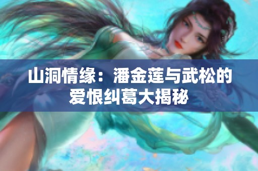山洞情缘：潘金莲与武松的爱恨纠葛大揭秘