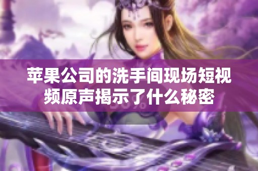 苹果公司的洗手间现场短视频原声揭示了什么秘密
