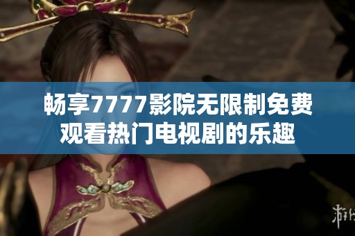 畅享7777影院无限制免费观看热门电视剧的乐趣