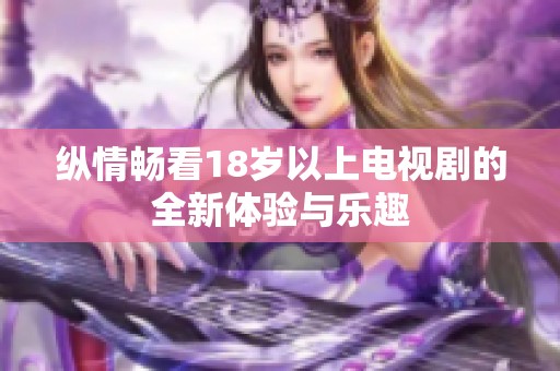 纵情畅看18岁以上电视剧的全新体验与乐趣