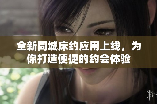 全新同城床约应用上线，为你打造便捷的约会体验