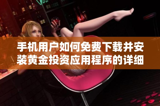 手机用户如何免费下载并安装黄金投资应用程序的详细步骤解析