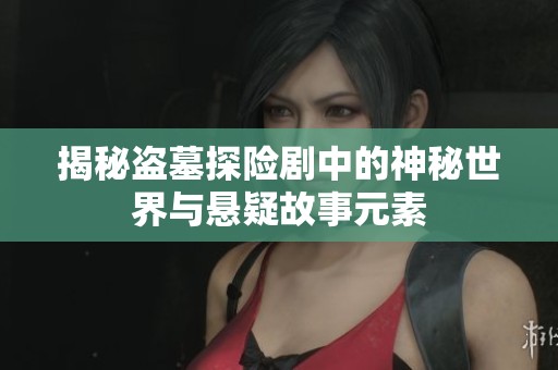 揭秘盗墓探险剧中的神秘世界与悬疑故事元素