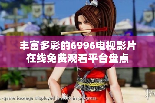 丰富多彩的6996电视影片在线免费观看平台盘点