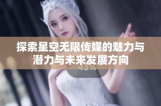 探索星空无限传媒的魅力与潜力与未来发展方向