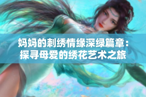 妈妈的刺绣情缘深绿篇章：探寻母爱的绣花艺术之旅
