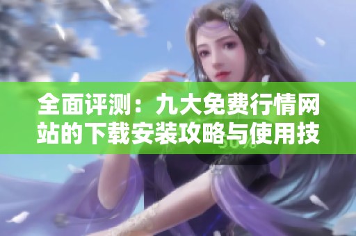 全面评测：九大免费行情网站的下载安装攻略与使用技巧