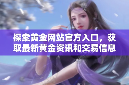 探索黄金网站官方入口，获取最新黄金资讯和交易信息