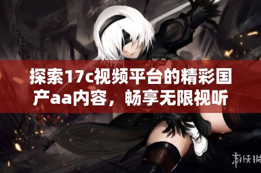 探索17c视频平台的精彩国产aa内容，畅享无限视听盛宴