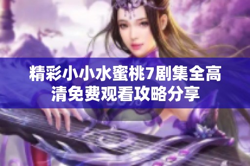 精彩小小水蜜桃7剧集全高清免费观看攻略分享