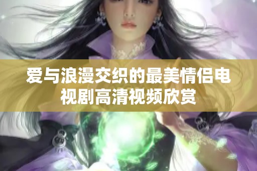 爱与浪漫交织的最美情侣电视剧高清视频欣赏