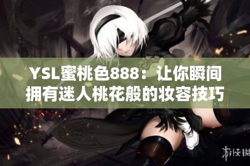 YSL蜜桃色888：让你瞬间拥有迷人桃花般的妆容技巧与推荐