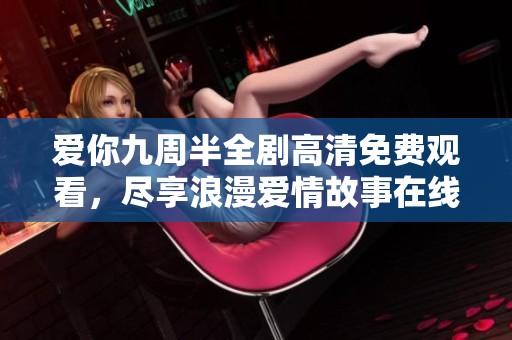 爱你九周半全剧高清免费观看，尽享浪漫爱情故事在线体验