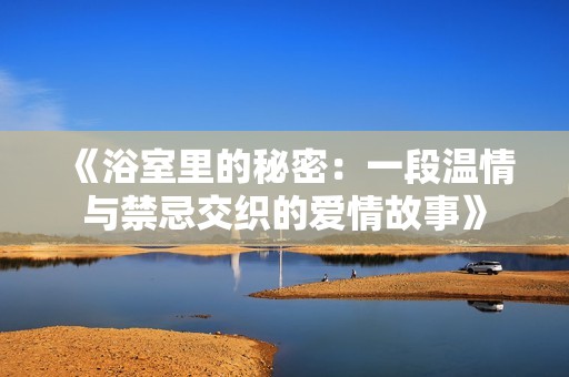 《浴室里的秘密：一段温情与禁忌交织的爱情故事》