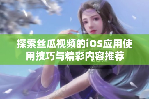 探索丝瓜视频的iOS应用使用技巧与精彩内容推荐