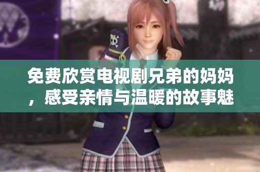 免费欣赏电视剧兄弟的妈妈，感受亲情与温暖的故事魅力
