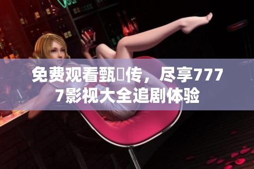 免费观看甄嬛传，尽享7777影视大全追剧体验