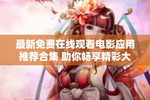 最新免费在线观看电影应用推荐合集 助你畅享精彩大片