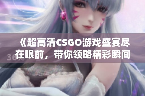 《超高清CSGO游戏盛宴尽在眼前，带你领略精彩瞬间》