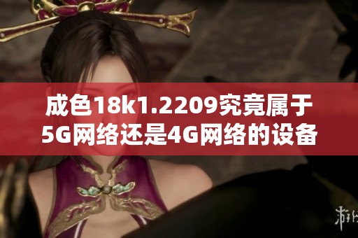 成色18k1.2209究竟属于5G网络还是4G网络的设备呢