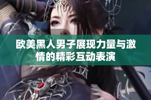 欧美黑人男子展现力量与激情的精彩互动表演
