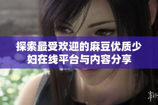 探索最受欢迎的麻豆优质少妇在线平台与内容分享