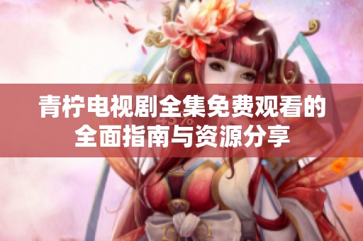 青柠电视剧全集免费观看的全面指南与资源分享