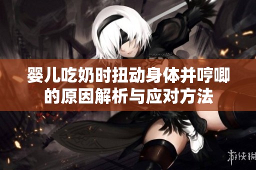 婴儿吃奶时扭动身体并哼唧的原因解析与应对方法