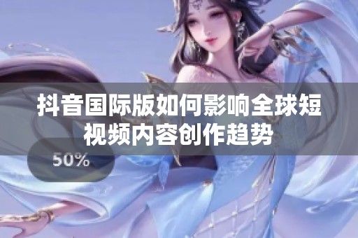 抖音国际版如何影响全球短视频内容创作趋势