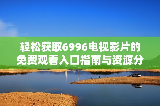 轻松获取6996电视影片的免费观看入口指南与资源分享