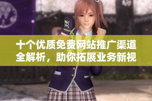 十个优质免费网站推广渠道全解析，助你拓展业务新视野