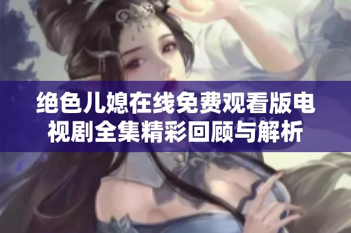 绝色儿媳在线免费观看版电视剧全集精彩回顾与解析